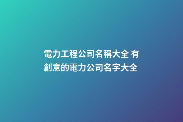電力工程公司名稱大全 有創意的電力公司名字大全
